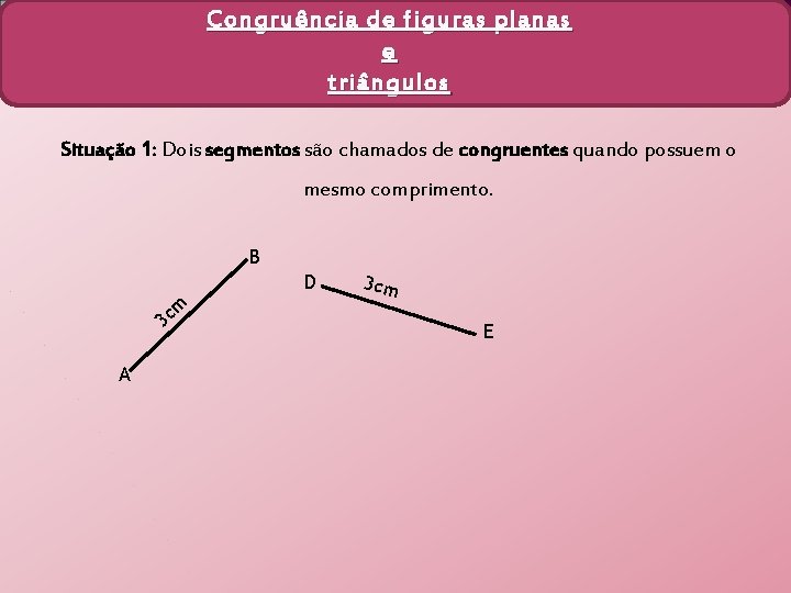 Congruência de figuras planas e triângulos Situação 1: Dois segmentos são chamados de congruentes