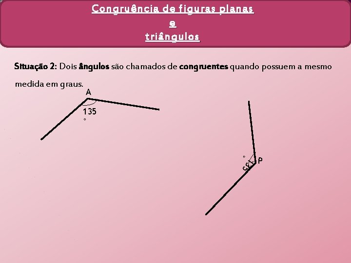 Congruência de figuras planas e triângulos Situação 2: Dois ângulos são chamados de congruentes