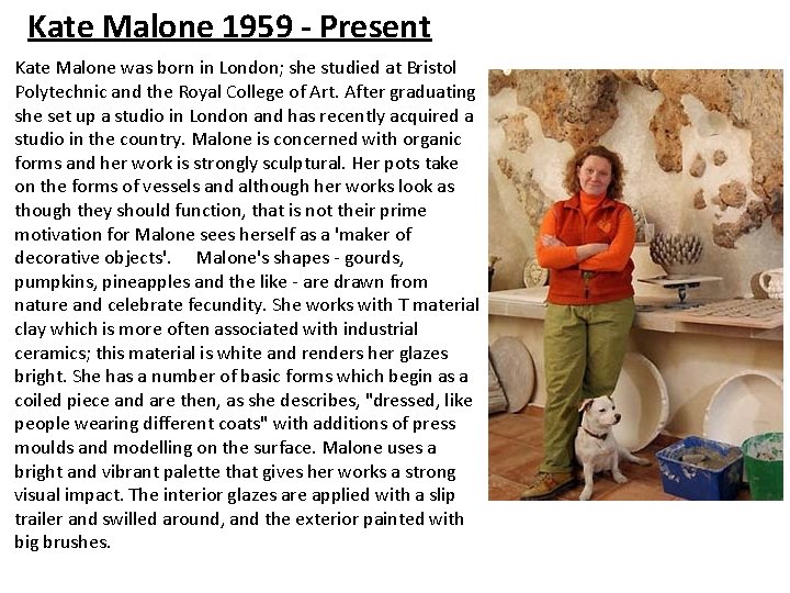 Kate Malone 1959 - Present Kate Malone was born in London; she studied at