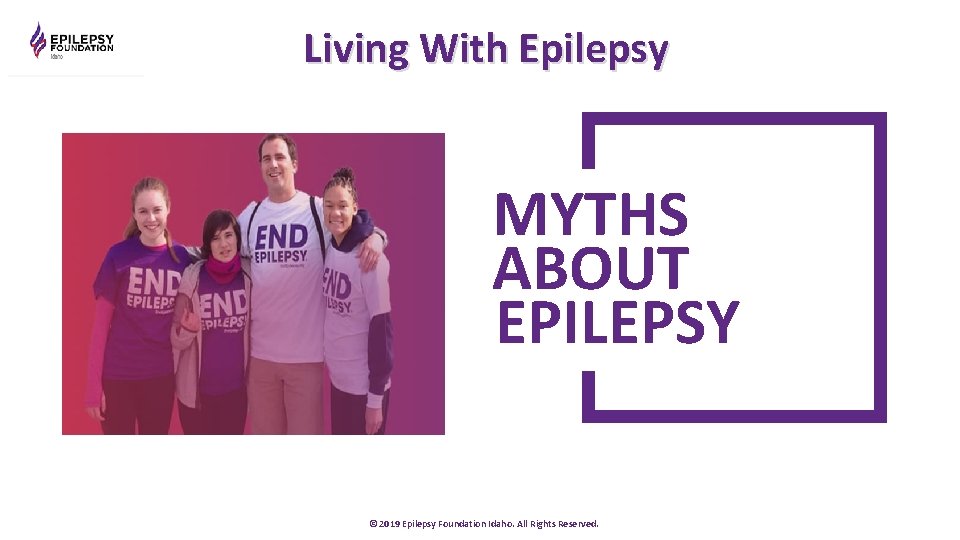 Living With Epilepsy MYTHS ABOUT EPILEPSY © 2019 Epilepsy Foundation Idaho. All Rights Reserved.