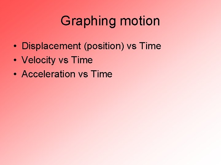 Graphing motion • Displacement (position) vs Time • Velocity vs Time • Acceleration vs