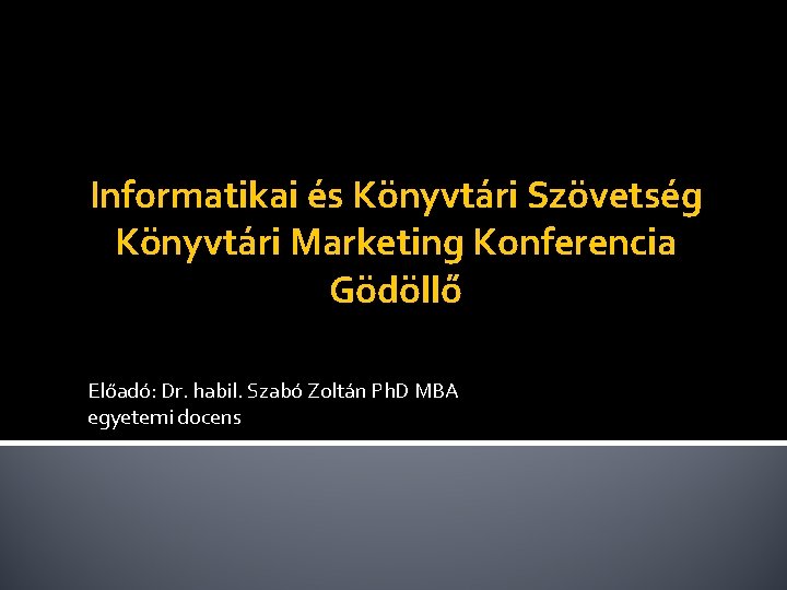 Informatikai és Könyvtári Szövetség Könyvtári Marketing Konferencia Gödöllő Előadó: Dr. habil. Szabó Zoltán Ph.