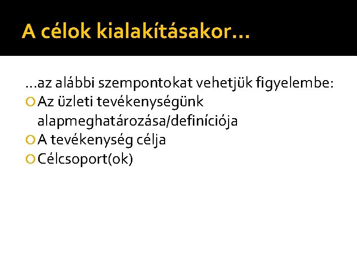 A célok kialakításakor… …az alábbi szempontokat vehetjük figyelembe: Az üzleti tevékenységünk alapmeghatározása/definíciója A tevékenység