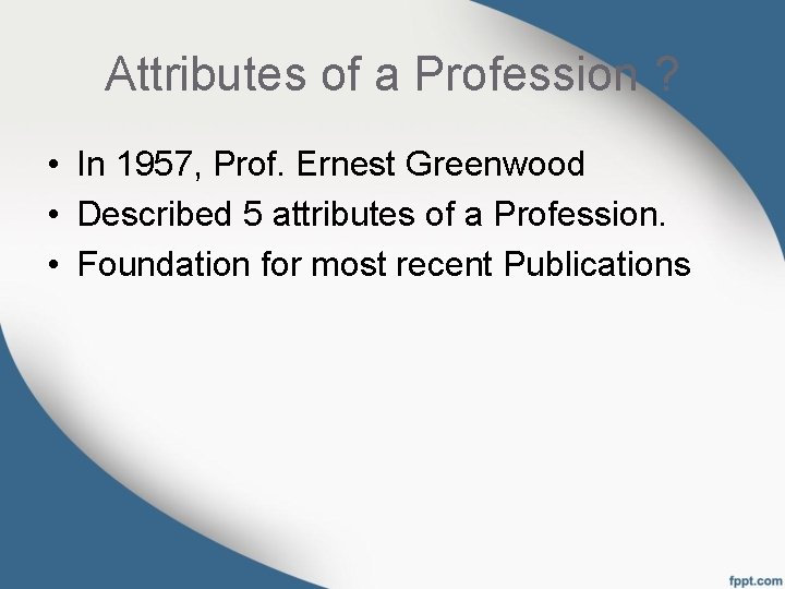 Attributes of a Profession ? • In 1957, Prof. Ernest Greenwood • Described 5