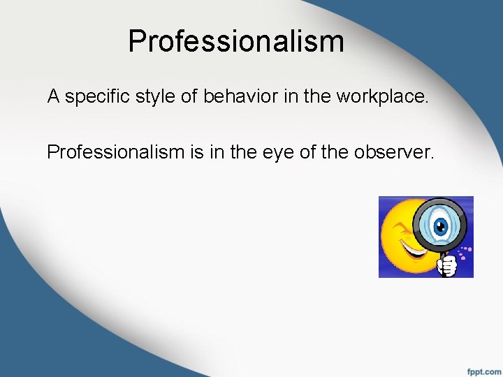 Professionalism A specific style of behavior in the workplace. Professionalism is in the eye