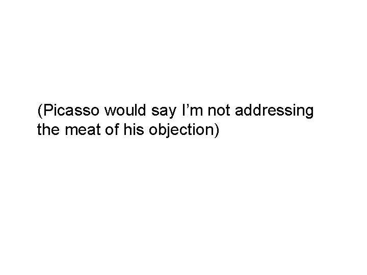 (Picasso would say I’m not addressing the meat of his objection) 
