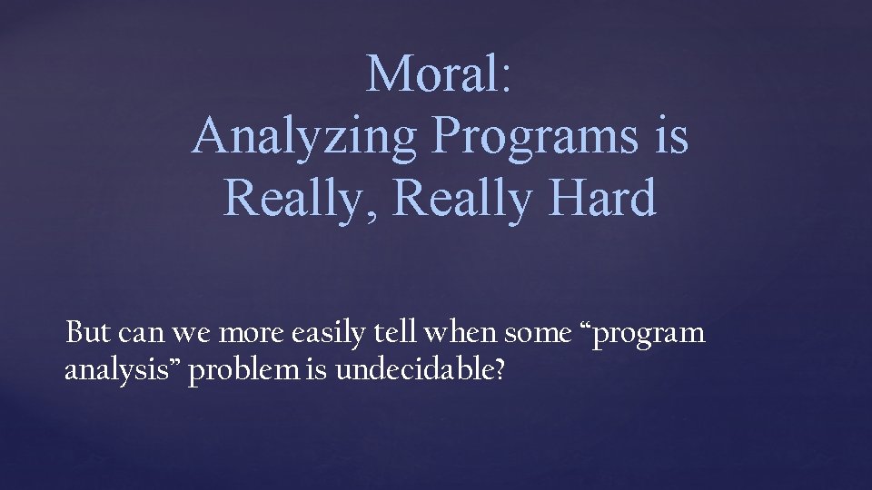 Moral: Analyzing Programs is Really, Really Hard But can we more easily tell when