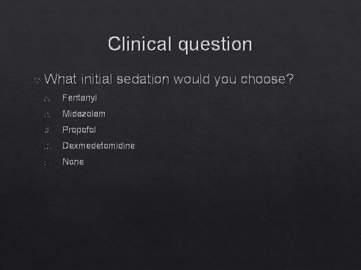 Clinical question What initial sedation would you choose? A. Fentanyl B. Midazolam C. Propofol