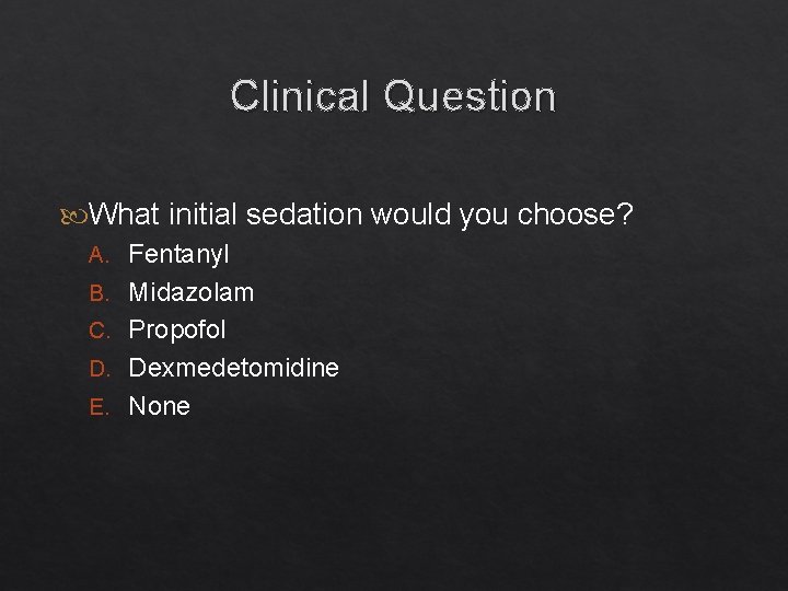 Clinical Question What initial sedation would you choose? A. Fentanyl B. Midazolam C. Propofol