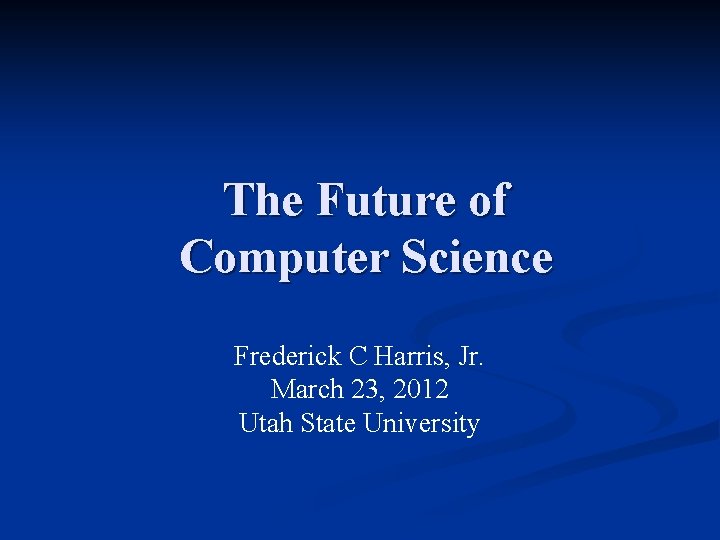 The Future of Computer Science Frederick C Harris, Jr. March 23, 2012 Utah State
