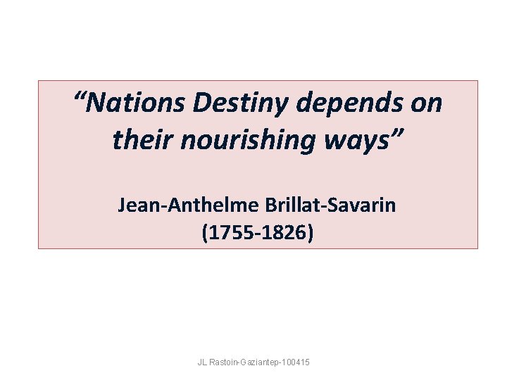 “Nations Destiny depends on their nourishing ways” Jean-Anthelme Brillat-Savarin (1755 -1826) JL Rastoin-Gaziantep-100415 