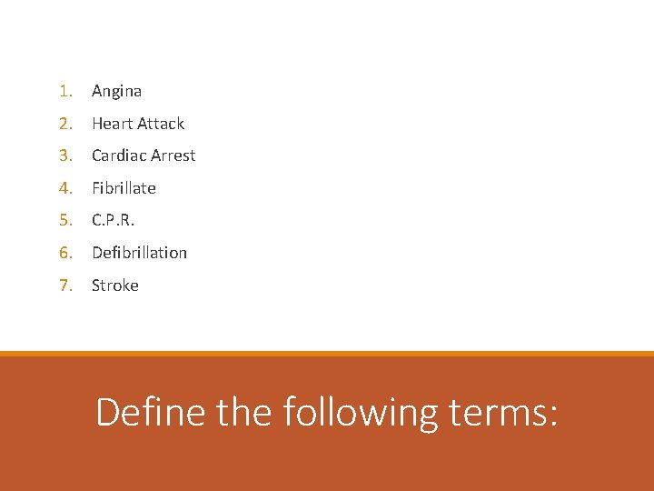 1. Angina 2. Heart Attack 3. Cardiac Arrest 4. Fibrillate 5. C. P. R.