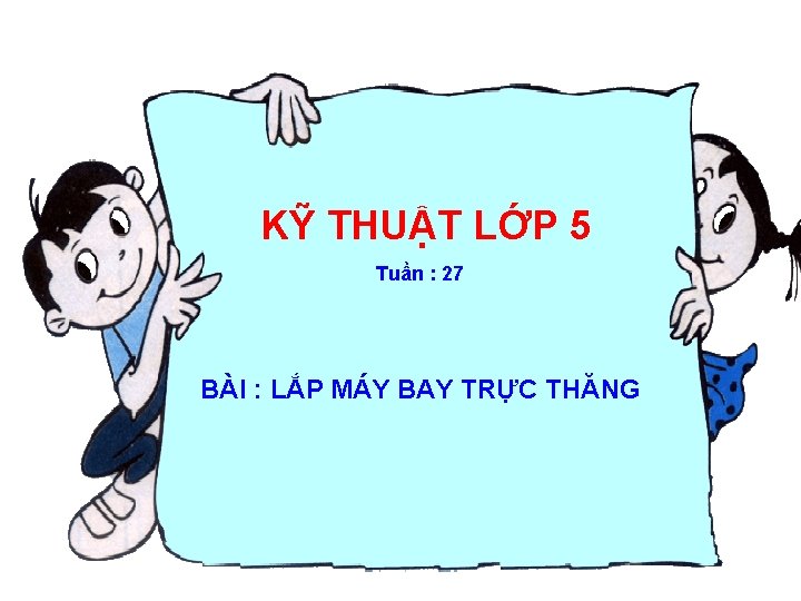 KỸ THUẬT LỚP 5 Tuần : 27 BÀI : LẮP MÁY BAY TRỰC THĂNG