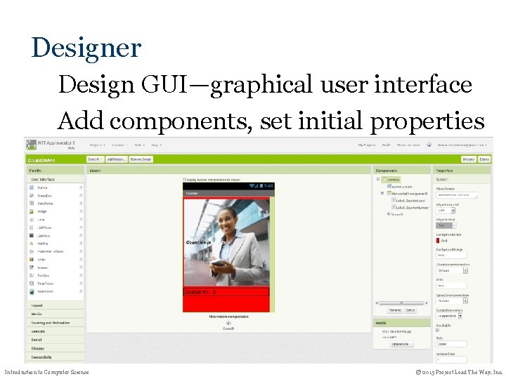 Designer Design GUI—graphical user interface Add components, set initial properties Introduction to Computer Science Designer Design GUI—graphical user interface Add components, set initial properties Introduction to Computer Science