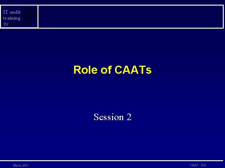 IT audit training for Role of CAATs Session 2 March 2007 CAAT S 2/1