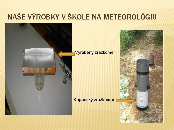 NAŠE VÝROBKY V ŠKOLE NA METEOROLÓGIU Vyrobený zrážkomer Kúpenský zrážkomer NAŠE VÝROBKY V ŠKOLE NA METEOROLÓGIU Vyrobený zrážkomer Kúpenský zrážkomer