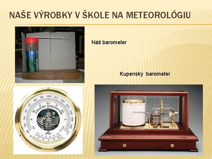 NAŠE VÝROBKY V ŠKOLE NA METEOROLÓGIU Náš barometer Kupenský barometer NAŠE VÝROBKY V ŠKOLE NA METEOROLÓGIU Náš barometer Kupenský barometer