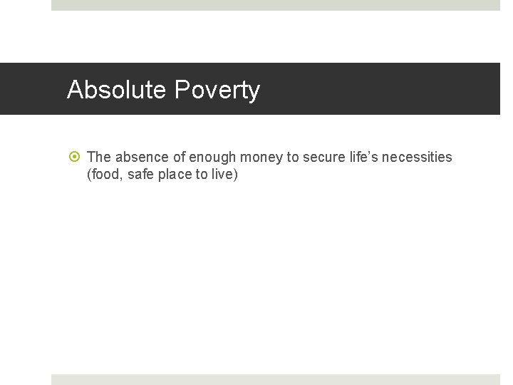 Absolute Poverty The absence of enough money to secure life’s necessities (food, safe place