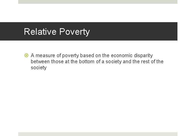 Relative Poverty A measure of poverty based on the economic disparity between those at