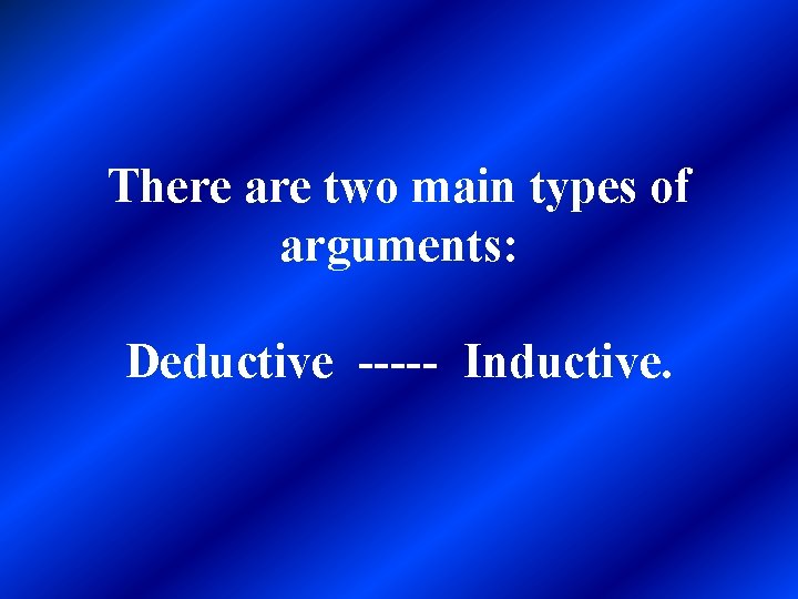 There are two main types of arguments: Deductive ----- Inductive. 