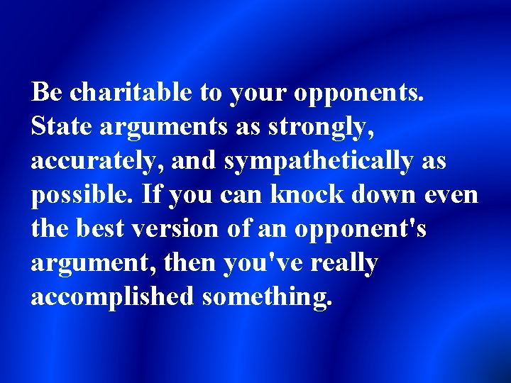 Be charitable to your opponents. State arguments as strongly, accurately, and sympathetically as possible.