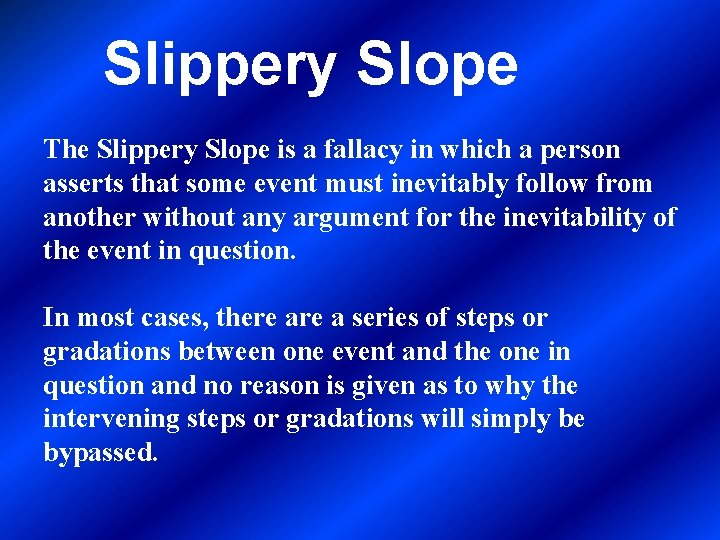 Slippery Slope The Slippery Slope is a fallacy in which a person asserts that