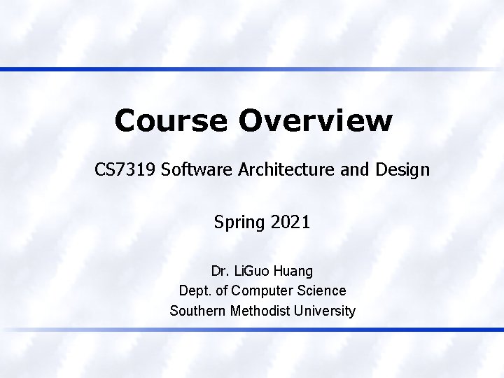 Course Overview CS 7319 Software Architecture and Design Spring 2021 Dr. Li. Guo Huang