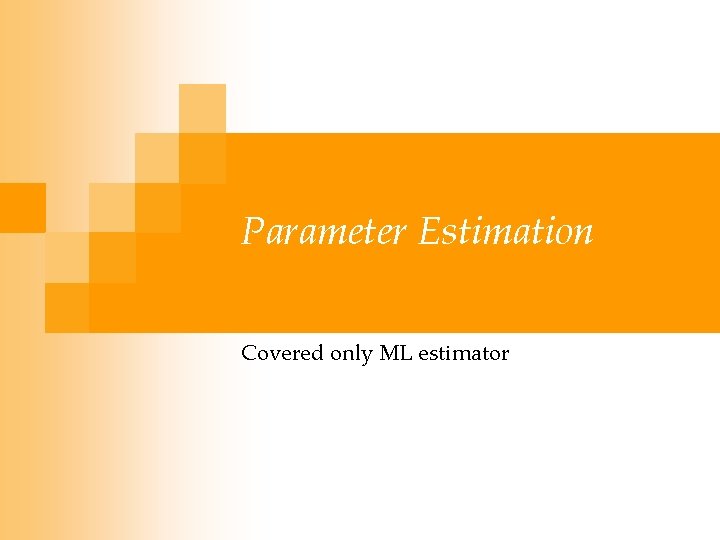 Parameter Estimation Covered only ML estimator 