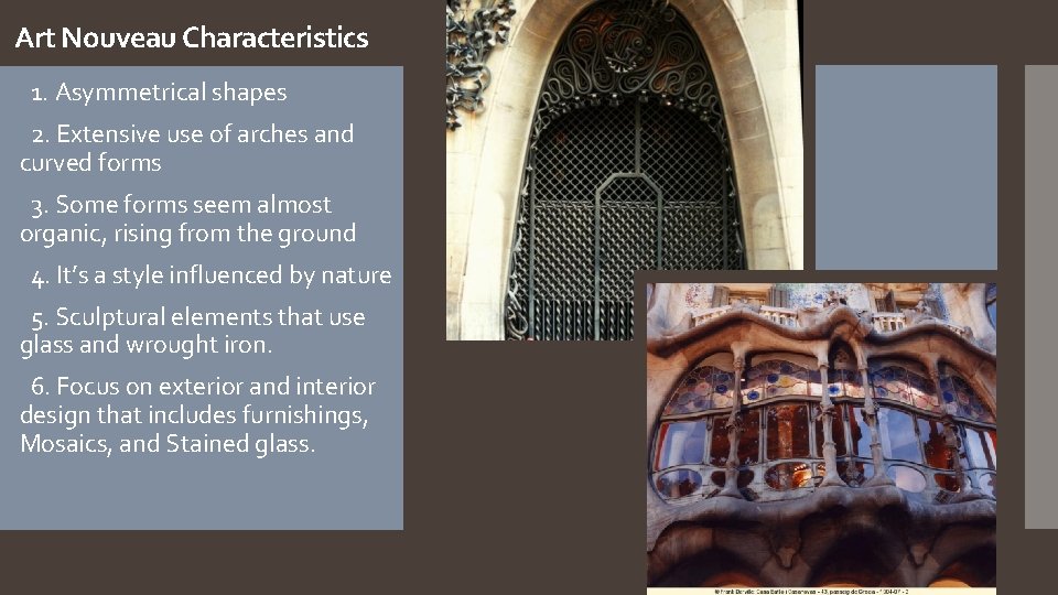 Art Nouveau Characteristics 1. Asymmetrical shapes 2. Extensive use of arches and curved forms Art Nouveau Characteristics 1. Asymmetrical shapes 2. Extensive use of arches and curved forms