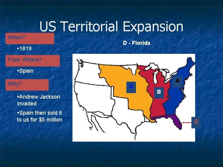 US Territorial Expansion When? • 1819 D - Florida From Where? • Spain Why?