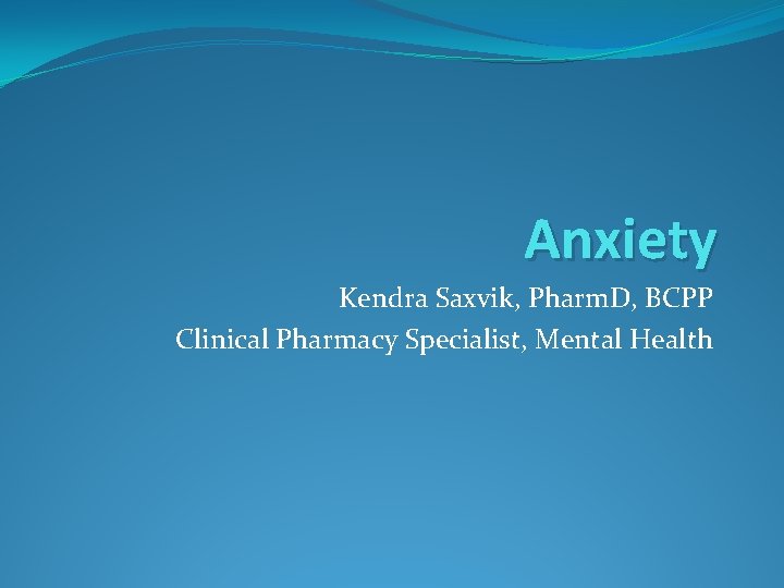 Anxiety Kendra Saxvik, Pharm. D, BCPP Clinical Pharmacy Specialist, Mental Health 