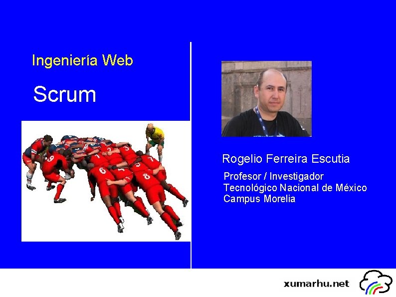 Ingeniería Web Scrum Rogelio Ferreira Escutia Profesor / Investigador Tecnológico Nacional de México Campus