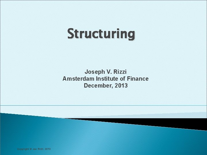 Structuring Joseph V. Rizzi Amsterdam Institute of Finance December, 2013 Copyright © Joe Rizzi,