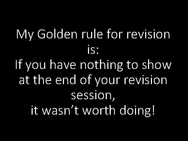 My Golden rule for revision is: If you have nothing to show at the