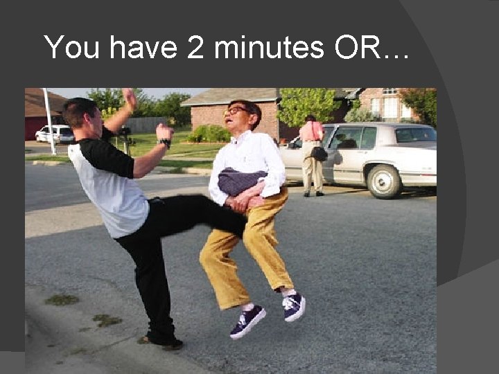 You have 2 minutes OR… 