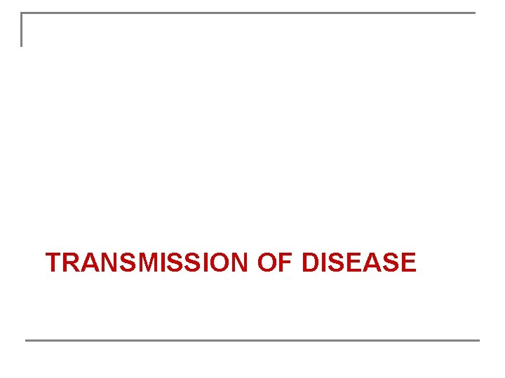 TRANSMISSION OF DISEASE TRANSMISSION OF DISEASE