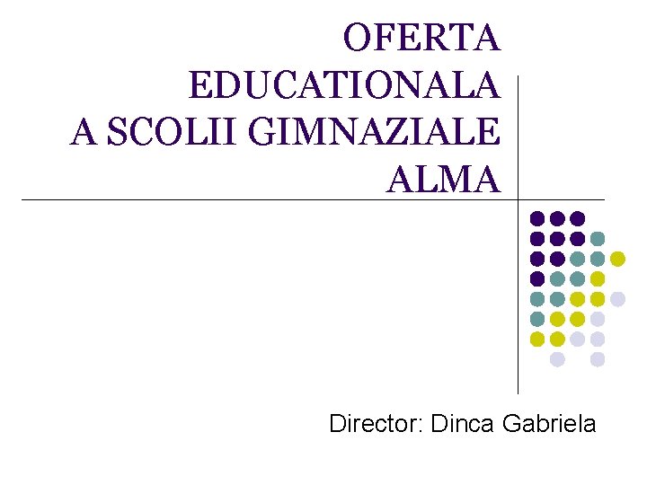 OFERTA EDUCATIONALA A SCOLII GIMNAZIALE ALMA Director: Dinca Gabriela 