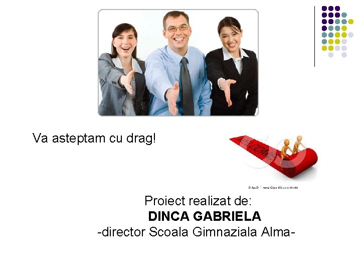 Va asteptam cu drag! Proiect realizat de: DINCA GABRIELA -director Scoala Gimnaziala Alma- 