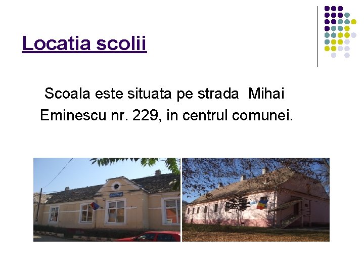 Locatia scolii Scoala este situata pe strada Mihai Eminescu nr. 229, in centrul comunei.