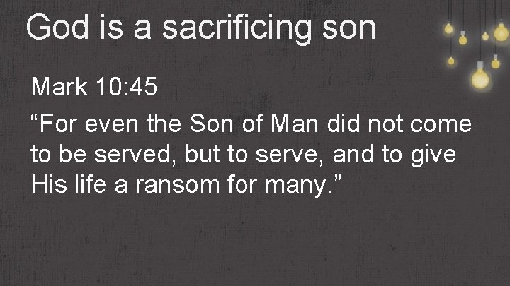 God is a sacrificing son Mark 10: 45 “For even the Son of Man