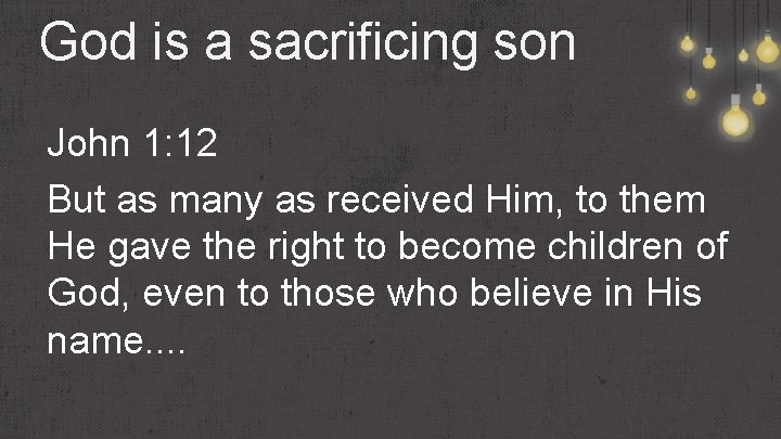 God is a sacrificing son John 1: 12 But as many as received Him,
