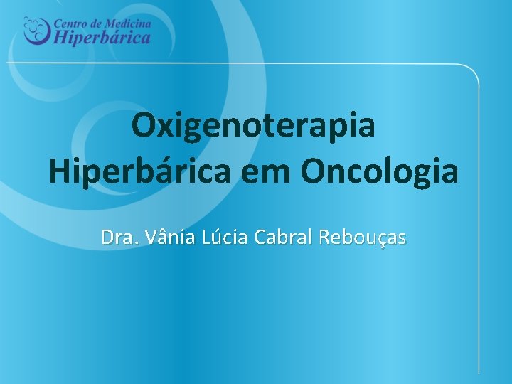 Oxigenoterapia Hiperbárica em Oncologia Dra. Vânia Lúcia Cabral Rebouças 