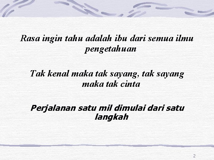 Rasa ingin tahu adalah ibu dari semua ilmu pengetahuan Tak kenal maka tak sayang,