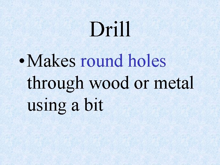 Drill • Makes round holes through wood or metal using a bit 