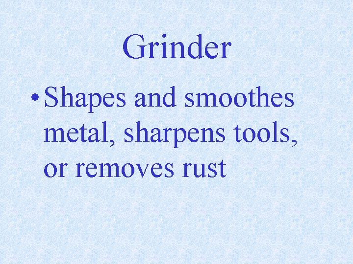 Grinder • Shapes and smoothes metal, sharpens tools, or removes rust 