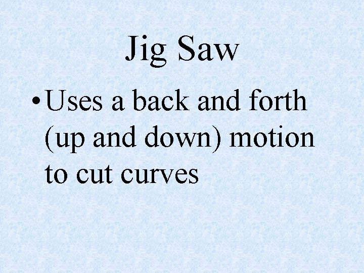 Jig Saw • Uses a back and forth (up and down) motion to cut