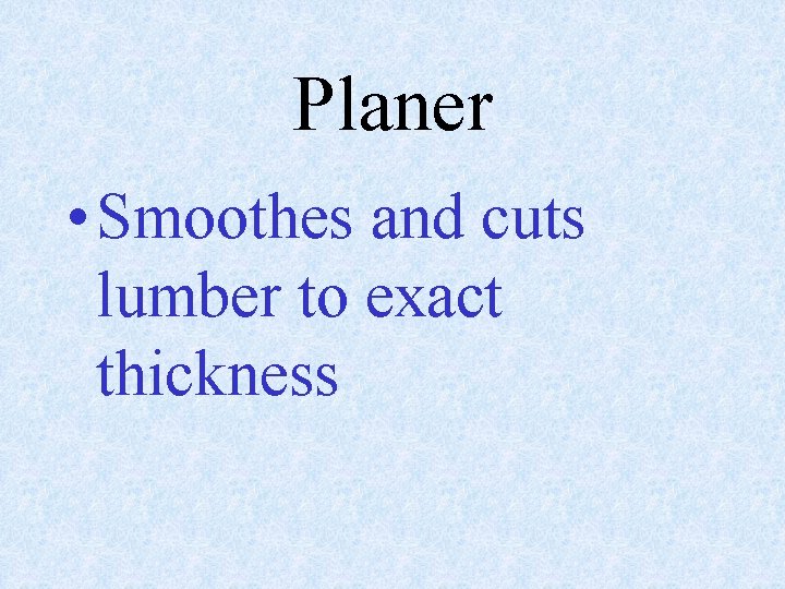 Planer • Smoothes and cuts lumber to exact thickness 