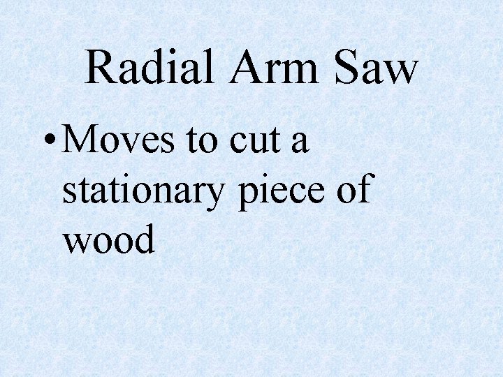 Radial Arm Saw • Moves to cut a stationary piece of wood 