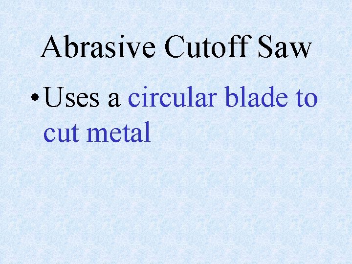 Abrasive Cutoff Saw • Uses a circular blade to cut metal 