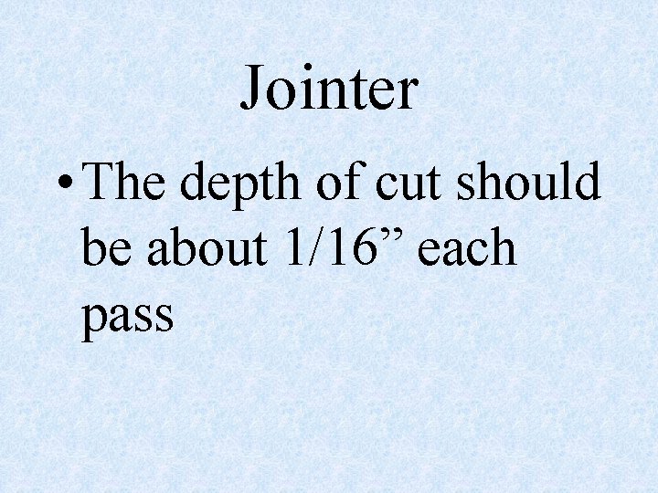 Jointer • The depth of cut should be about 1/16” each pass 